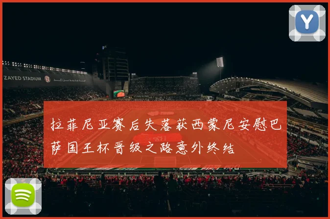 拉菲尼亚赛后失落获西蒙尼安慰巴萨国王杯晋级之路意外终结