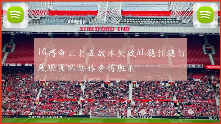 iG搏命三打五战术失效AL稳扎稳打展现团队协作夺得胜利