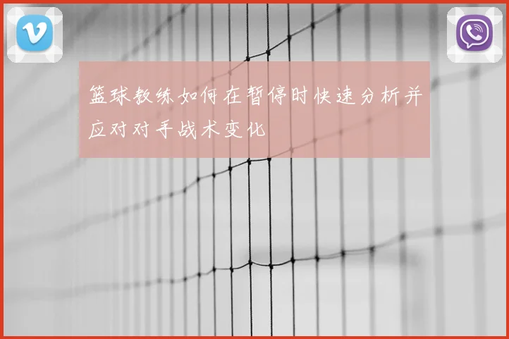 篮球教练如何在暂停时快速分析并应对对手战术变化
