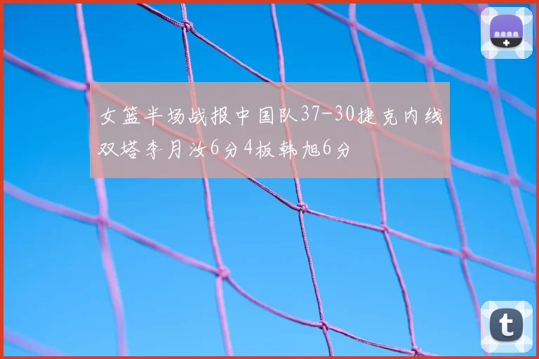 女篮半场战报中国队37-30捷克内线双塔李月汝6分4板韩旭6分