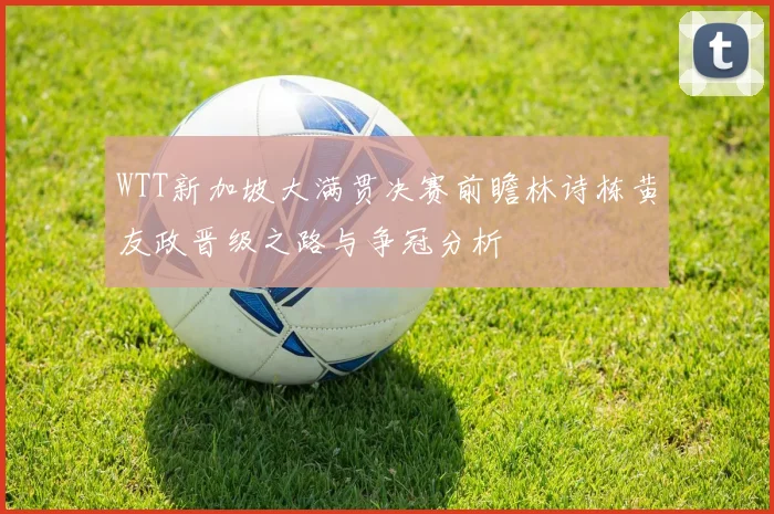 WTT新加坡大满贯决赛前瞻林诗栋黄友政晋级之路与争冠分析