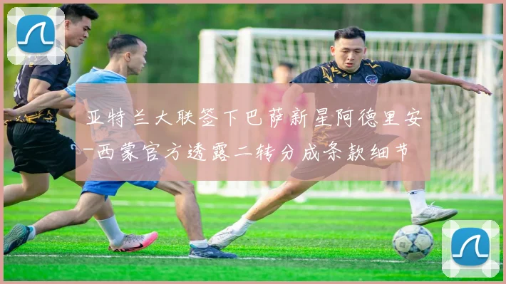 亚特兰大联签下巴萨新星阿德里安-西蒙官方透露二转分成条款细节