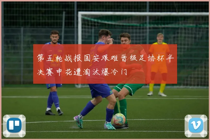第五轮战报国安艰难晋级足协杯半决赛申花遭淘汰爆冷门