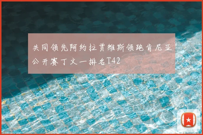 共同领先阿约拉贾维斯领跑肯尼亚公开赛丁文一排名T42