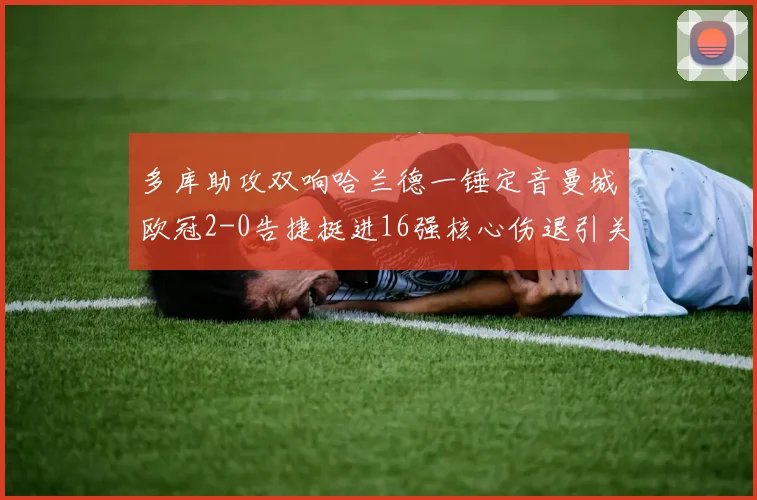 多库助攻双响哈兰德一锤定音曼城欧冠2-0告捷挺进16强核心伤退引关注