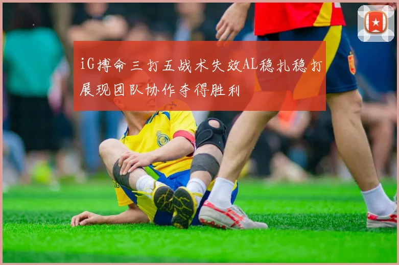 iG搏命三打五战术失效AL稳扎稳打展现团队协作夺得胜利