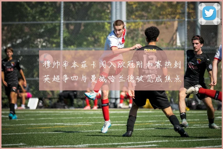 穆帅率本菲卡闯入欧冠附加赛热刺英超争四与曼城哈兰德破荒成焦点