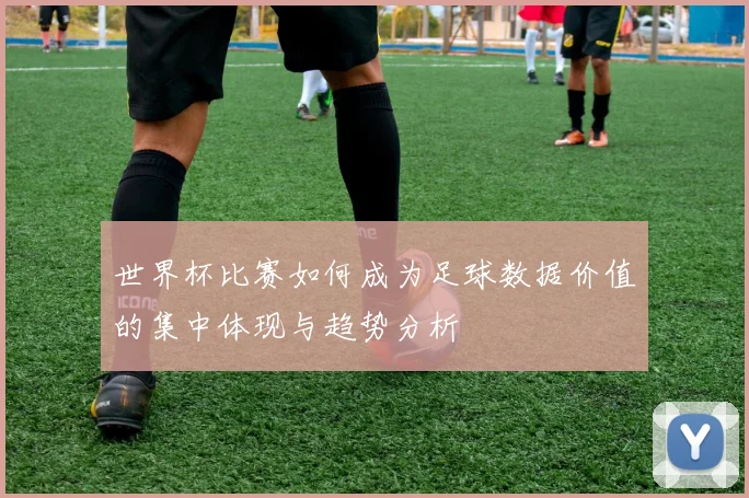 世界杯比赛如何成为足球数据价值的集中体现与趋势分析