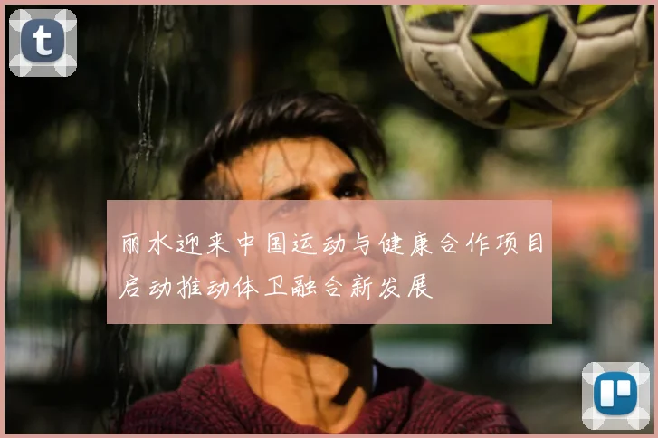 丽水迎来中国运动与健康合作项目启动推动体卫融合新发展