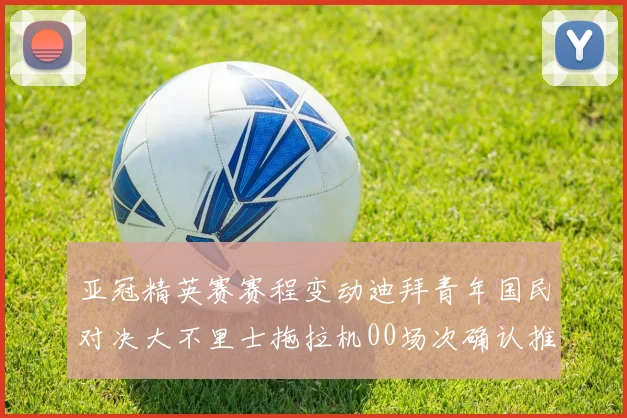 亚冠精英赛赛程变动迪拜青年国民对决大不里士拖拉机00场次确认推迟