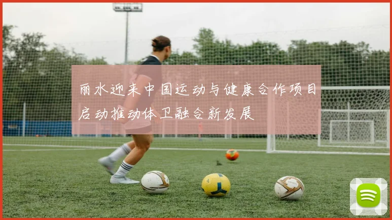 丽水迎来中国运动与健康合作项目启动推动体卫融合新发展