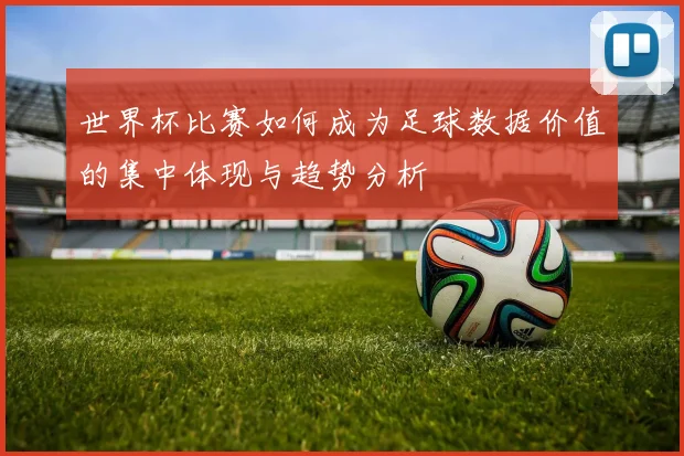 世界杯比赛如何成为足球数据价值的集中体现与趋势分析