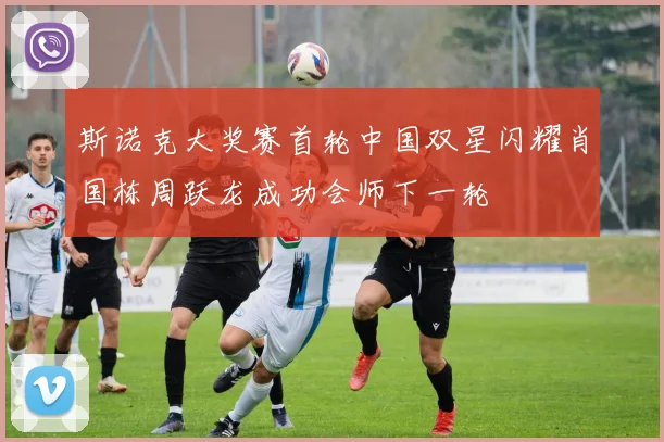 斯诺克大奖赛首轮中国双星闪耀肖国栋周跃龙成功会师下一轮