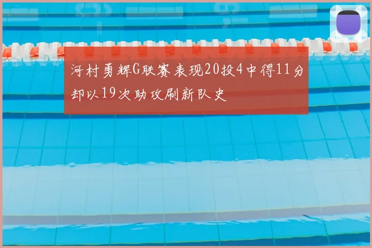 河村勇辉G联赛表现20投4中得11分却以19次助攻刷新队史