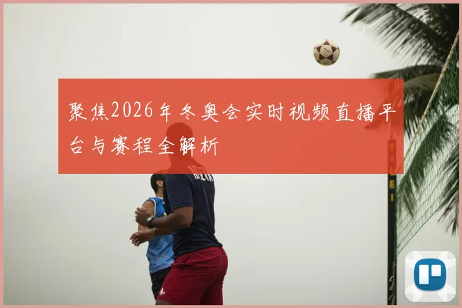 聚焦2026年冬奥会实时视频直播平台与赛程全解析