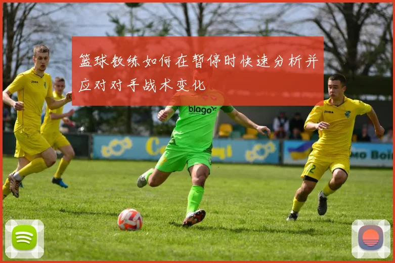 篮球教练如何在暂停时快速分析并应对对手战术变化