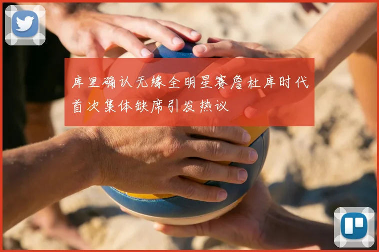 库里确认无缘全明星赛詹杜库时代首次集体缺席引发热议