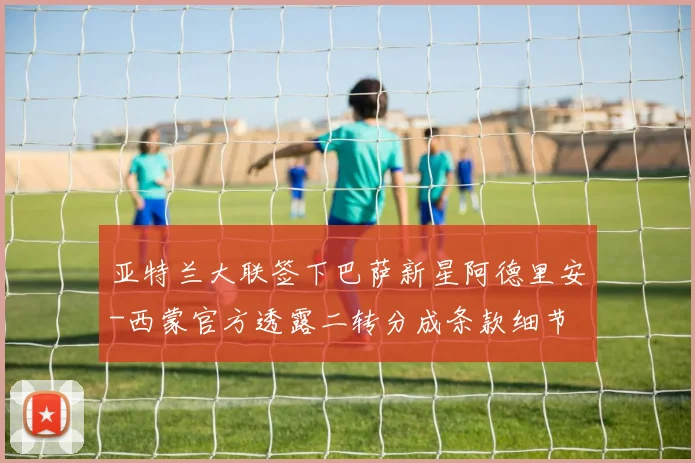 亚特兰大联签下巴萨新星阿德里安-西蒙官方透露二转分成条款细节